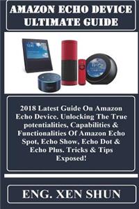 Amazon Echo Device Ultimate Guide: 2018 Latest Guide on Amazon Echo Device. Unlocking the True Potentialities, Capabilities & Functionalities of Amazon Echo Spot, Echo Show, Echo Dot & Echo Plus. Tricks & Tips Exposed!