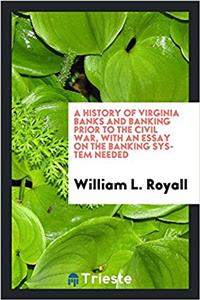 History of Virginia Banks and Banking Prior to the Civil War, with an Essay on the Banking System Needed