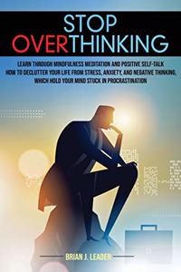 Stop Overthinking: Learn Through Mindfulness Meditation and Positive Self-Talk How to Declutter Your Life From Stress, Anxiety, and Negative Thinking, Which Hold Your 