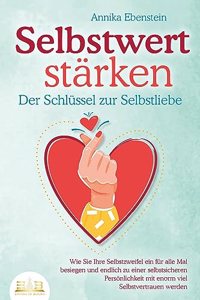 SELBSTWERT STARKEN - Der Schlussel zur Selbstliebe: Wie Sie Ihre Selbstzweifel ein fur alle Mal besiegen und endlich zu einer selbstsicheren Personlichkeit mit enorm viel Selbstvertrauen werden