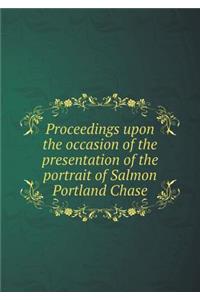 Proceedings upon the occasion of the presentation of the portrait of Salmon Portland Chase
