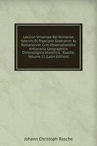 Lexicon Vniversae Rei Nvmariae Vetervm Et Praecipve Graecorvm Ac Romanorvm: Cvm Observationibvs Antiqvariis Geographicis Chronologicis Historicis . Rasche, Volume 11 (Latin Edition)