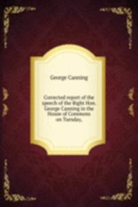 Corrected report of the speech of the Right Hon. George Canning in the House of Commons on Tuesday,