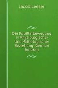 Die Pupillarbewegung in Physiologischer Und Pathologischer Beziehung (German Edition)