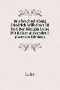 Briefwechsel Konig Friedrich Wilhelm's III Und Der Konigin Luise Mit Kaiser Alexander I. (German Edition)
