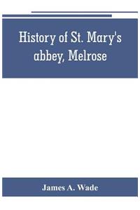 History of St. Mary's abbey, Melrose, the monastery of old Melrose, and the town and parish of Melrose