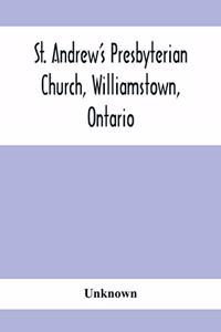 St. Andrew'S Presbyterian Church, Williamstown, Ontario: Report Of Centenary Celebration, August 25Th To September 2Nd, 1912