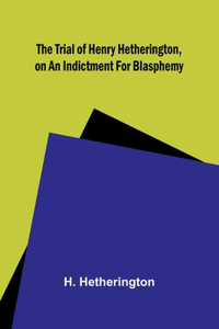 Trial of Henry Hetherington, on an Indictment for Blasphemy