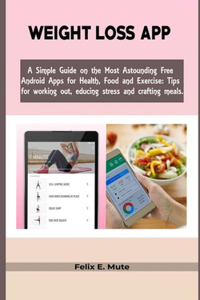 Weight Loss App: A Simple Guide on the Most Astounding Free Android Apps for Health, Food and Exercise: Tips for working out, reducing stress and crafting meals.