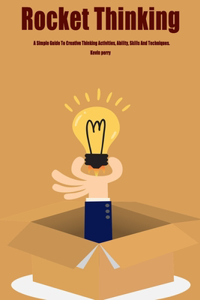 Rocket Thinking: A Simple Guide To Creative Thinking Activities, Ability, Skills And Techniques.