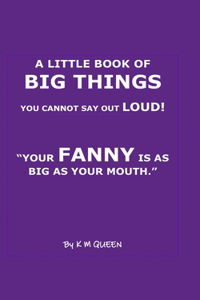 Little Book of Big Things You Cannot Say Out Loud! Your FANNY is as Big As Your Mouth.