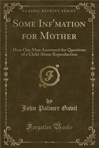 Some Inf'mation for Mother: How One Man Answered the Questions of a Child about Reproduction (Classic Reprint)