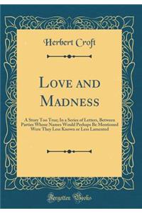 Love and Madness: A Story Too True; In a Series of Letters, Between Parties Whose Names Would Perhaps Be Mentioned Were They Less Known or Less Lamented (Classic Reprint)