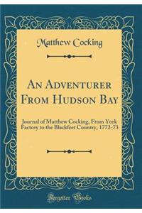 An Adventurer from Hudson Bay: Journal of Matthew Cocking, from York Factory to the Blackfeet Country, 1772-73 (Classic Reprint)