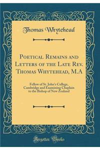Poetical Remains and Letters of the Late Rev. Thomas Whytehead, M.A: Fellow of St. John's College, Cambridge and Examining Chaplain to the Bishop of New Zealand (Classic Reprint)