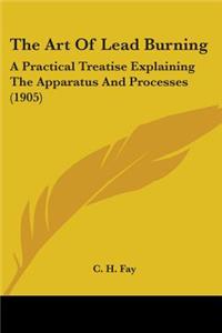 Art Of Lead Burning: A Practical Treatise Explaining The Apparatus And Processes (1905)