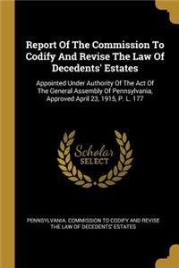 Report Of The Commission To Codify And Revise The Law Of Decedents' Estates: Appointed Under Authority Of The Act Of The General Assembly Of Pennsylvania, Approved April 23, 1915, P. L. 177