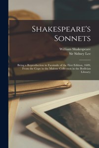 Shakespeare's Sonnets; Being a Reproduction in Facsimile of the First Edition, 1609, From the Copy in the Malone Collection in the Bodleian Library;