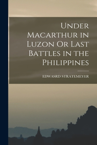 Under Macarthur in Luzon Or Last Battles in the Philippines