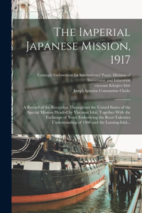 The Imperial Japanese Mission, 1917; a Record of the Reception Throughout the United States of the Special Mission Headed by Viscount Ishii; Together With the Exchange of Notes Embodying the Root-Takahira Understanding of 1908 and the Lansing-Ishii