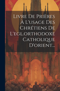 Livre De Prières À L'usage Des Chrétiens De L'egl.orthodoxe Catholique D'orient...