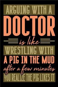 Arguing with a DOCTOR is like wrestling with a pig in the mud. After a few minutes you realize the pig likes it.