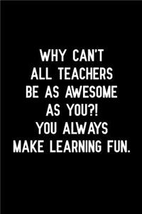 Why Can't All Teachers Be as Awesome as You You Always Make Learning Fun