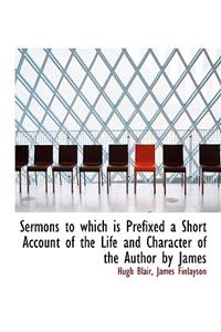 Sermons to Which Is Prefixed a Short Account of the Life and Character of the Author by James