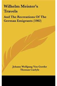 Wilhelm Meister's Travels: And The Recreations Of The German Emigrants (1902)