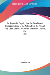 An Impartial Enquiry Into the Benefits and Damages Arising to the Nation from the Present Very Great Use of Low-Priced Spirituous Liquors, Etc. (1751