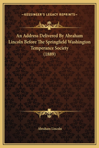 An Address Delivered By Abraham Lincoln Before The Springfield Washington Temperance Society (1889)