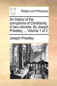 An History of the Corruptions of Christianity, in Two Volumes. by Joseph Priestley, ... Volume 1 of 2