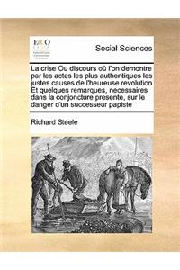 La crise Ou discours où l'on demontre par les actes les plus authentiques les justes causes de l'heureuse revolution Et quelques remarques, necessaires dans la conjoncture presente, sur le danger d'un successeur papiste