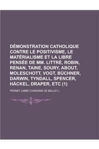 Demonstration Catholique Contre Le Positivisme, Le Materialisme Et La Libre Pensee de MM. Littre, Robin, Renan, Taine, Soury, About, Moleschott, Vogt,