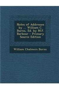 Notes of Addresses by ... William C. Burns, Ed. by M.F. Barbour - Primary Source Edition
