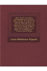 Marc-Aurele, Ou Histoire Philosophique de L'Empereur Marc-Antonin, Ouvrage Ou L'On Presente Dans Leur Entier Et Selon Un Ordre Neuveau Les Maximes de Co Prince Qui Ont Pour Titre
