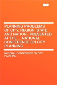 Planning Problems of City, Region, State and Nation: Presented at the ... National Conference on City Planning