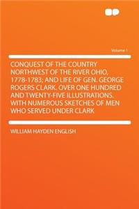 Conquest of the Country Northwest of the River Ohio, 1778-1783; And Life of Gen. George Rogers Clark. Over One Hundred and Twenty-Five Illustrations. with Numerous Sketches of Men Who Served Under Clark Volume 1