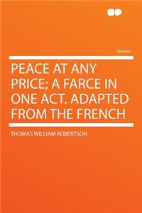 Peace at Any Price; A Farce in One Act. Adapted from the French