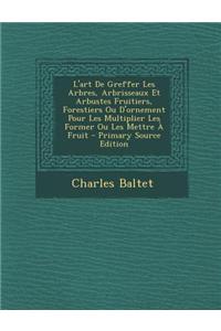 L'Art de Greffer Les Arbres, Arbrisseaux Et Arbustes Fruitiers, Forestiers Ou D'Ornement Pour Les Multiplier Les Former Ou Les Mettre a Fruit - Primar