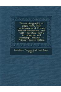 The Autobiography of Leigh Hunt, with Reminiscences of Friends and Contemporaries, and with Thornton Hunt's Introduction and PostScript Volume 1 - Primary Source Edition