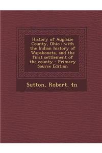 History of Auglaize County, Ohio: With the Indian History of Wapakoneta, and the First Settlement of the County - Primary Source Edition