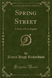 Spring Street: A Story of Los Angeles (Classic Reprint)