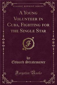 A Young Volunteer in Cuba, Fighting for the Single Star (Classic Reprint)