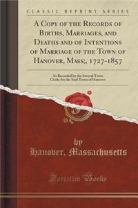 A Copy of the Records of Births, Marriages, and Deaths and of Intentions of Marriage of the Town of Hanover, Mass;, 1727-1857: As Recorded by the Several Town Clerks for the Said Town of Hanover (Classic Reprint)