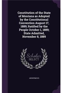 Constitution of the State of Montana as Adopted by the Constitutional Convention August 17, 1889; Ratified by the People October 1, 1889; State Admitted, November 8, 1889