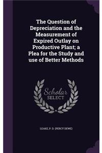 Question of Depreciation and the Measurement of Expired Outlay on Productive Plant; a Plea for the Study and use of Better Methods