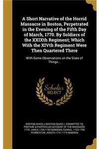 A Short Narrative of the Horrid Massacre in Boston, Perpetrated in the Evening of the Fifth Day of March, 1770. By Soldiers of the XXIXth Regiment; Which With the XIVth Regiment Were Then Quartered There