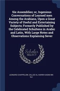 Six Assemblies; or, Ingenious Conversations of Learned men Among the Arabians, Upon a Great Variety of Useful and Entertaining Subjects; Formerly Published by the Celebrated Schultens in Arabic and Latin, With Large Notes and Observations Explainin
