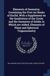 Elements of Geometry, Containing the First six Books of Euclid, With a Supplement on the Quadrature of the Circle, and the Geometry of Solids; to Which are Added, Elements of Plane and Spherical Trignonometry